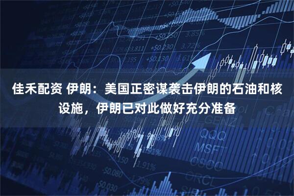 佳禾配资 伊朗：美国正密谋袭击伊朗的石油和核设施，伊朗已对此做好充分准备