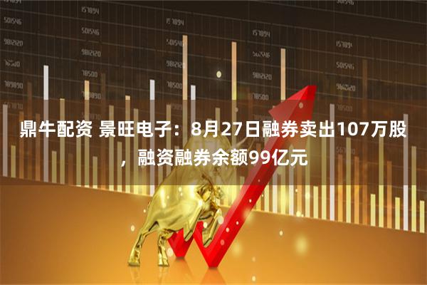 鼎牛配资 景旺电子：8月27日融券卖出107万股，融资融券余额99亿元