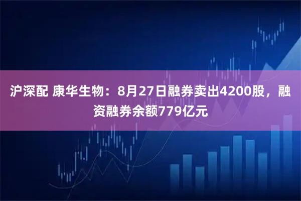 沪深配 康华生物：8月27日融券卖出4200股，融资融券余额779亿元