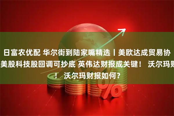 日富农优配 华尔街到陆家嘴精选丨美欧达成贸易协议框架！美股科技股回调可抄底 英伟达财报成关键！ 沃尔玛财报如何？