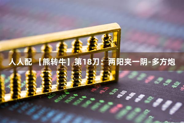 人人配 【熊转牛】第18刀:两阳夹一阴-多方炮