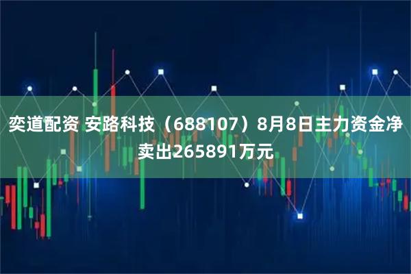 奕道配资 安路科技(688107)8月8日主力资金净卖出265891万元