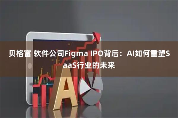 贝格富 软件公司Figma IPO背后：AI如何重塑SaaS行业的未来