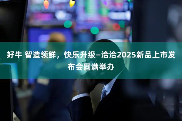 好牛 智造领鲜,快乐升级—洽洽2025新品上市发布会圆满举办