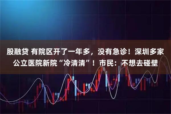股融贷 有院区开了一年多，没有急诊！深圳多家公立医院新院“冷清清”！市民：不想去碰壁