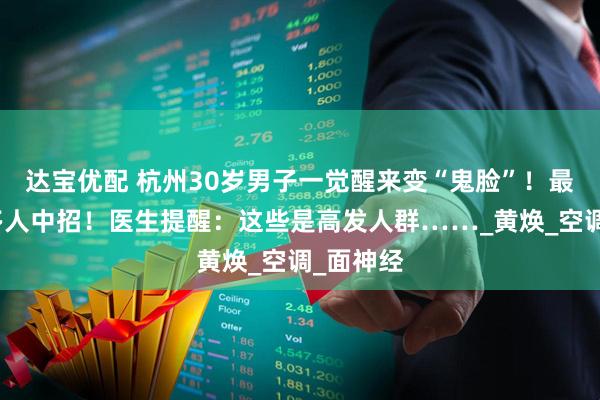 达宝优配 杭州30岁男子一觉醒来变“鬼脸”！最近已有多人中招！医生提醒：这些是高发人群……_黄焕_空调_面神经