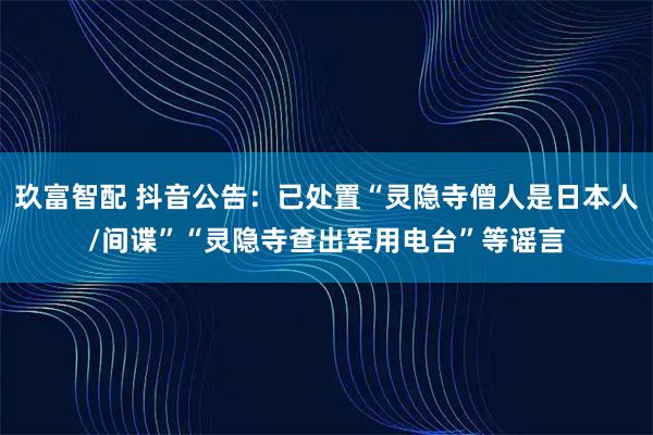 玖富智配 抖音公告：已处置“灵隐寺僧人是日本人/间谍”“灵隐寺查出军用电台”等谣言