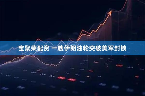 宝聚荣配资 一艘伊朗油轮突破美军封锁