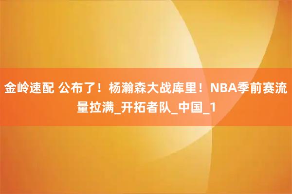 金岭速配 公布了!杨瀚森大战库里!NBA季前赛流量拉满_开拓者队_中国_1