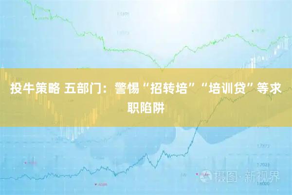 投牛策略 五部门：警惕“招转培”“培训贷”等求职陷阱
