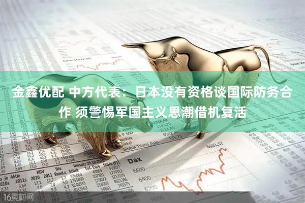 金鑫优配 中方代表：日本没有资格谈国际防务合作 须警惕军国主义思潮借机复活