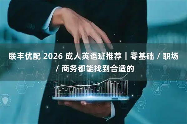联丰优配 2026 成人英语班推荐|零基础 / 职场 / 商务都能找到合适的