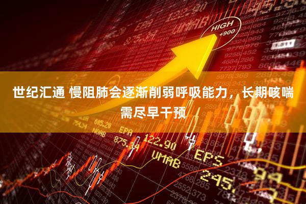 世纪汇通 慢阻肺会逐渐削弱呼吸能力，长期咳喘需尽早干预