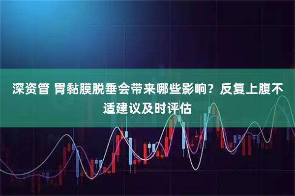 深资管 胃黏膜脱垂会带来哪些影响？反复上腹不适建议及时评估