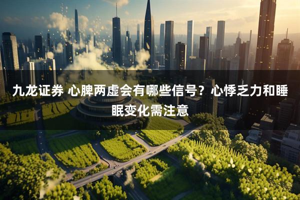 九龙证券 心脾两虚会有哪些信号？心悸乏力和睡眠变化需注意