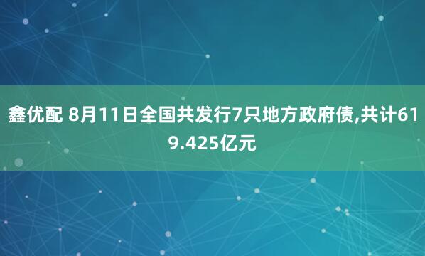 鑫优配 8月11日全国共发行7只地方政府债,共计619.425亿元