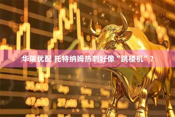 华瑞优配 托特纳姆热刺好像“跳楼机”？