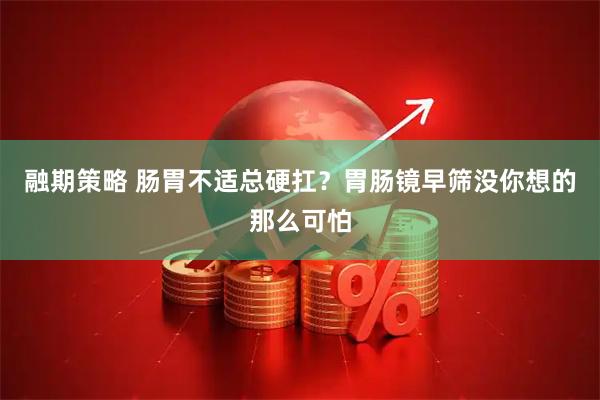 融期策略 肠胃不适总硬扛？胃肠镜早筛没你想的那么可怕