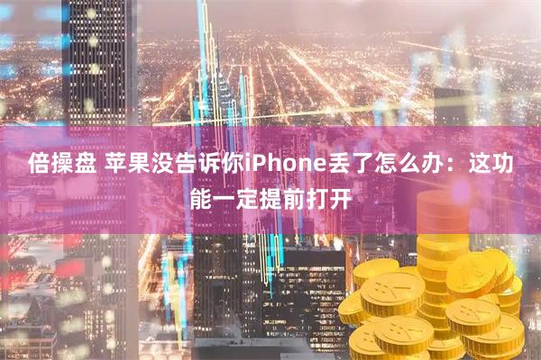 倍操盘 苹果没告诉你iPhone丢了怎么办：这功能一定提前打开