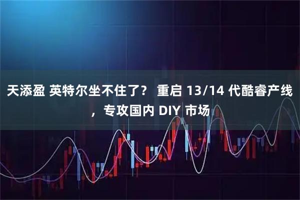 天添盈 英特尔坐不住了？ 重启 13/14 代酷睿产线，专攻国内 DIY 市场