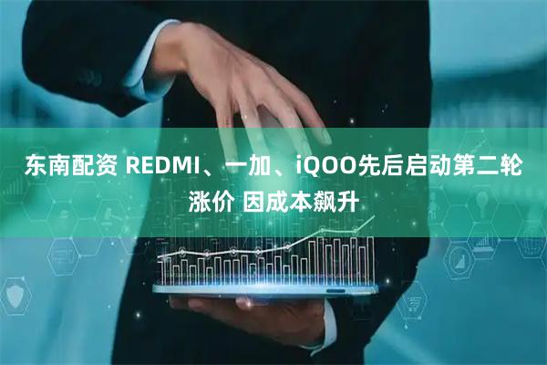 东南配资 REDMI、一加、iQOO先后启动第二轮涨价 因成本飙升