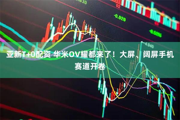 亚新T+0配资 华米OV耀都来了！大屏、阔屏手机赛道开卷